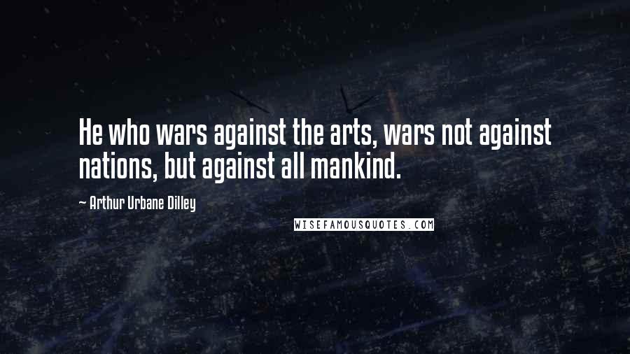 Arthur Urbane Dilley Quotes: He who wars against the arts, wars not against nations, but against all mankind.