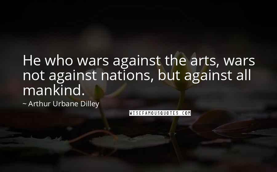 Arthur Urbane Dilley Quotes: He who wars against the arts, wars not against nations, but against all mankind.