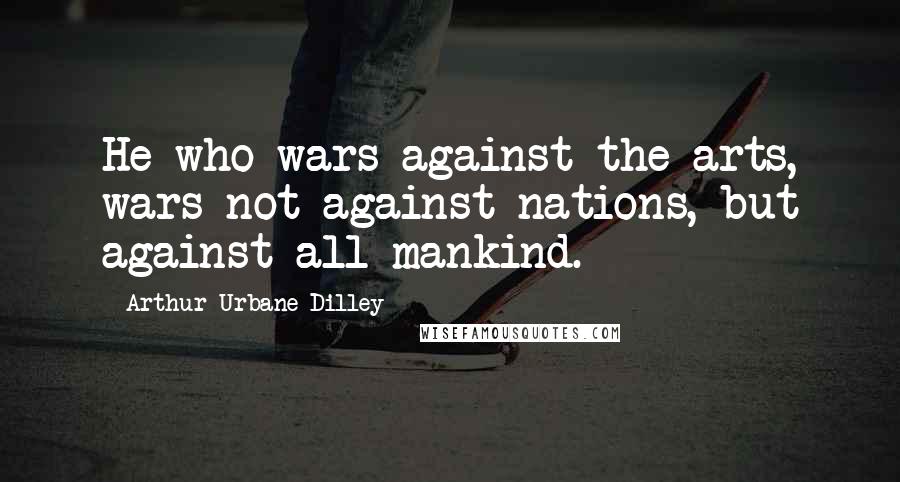 Arthur Urbane Dilley Quotes: He who wars against the arts, wars not against nations, but against all mankind.