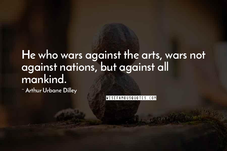 Arthur Urbane Dilley Quotes: He who wars against the arts, wars not against nations, but against all mankind.