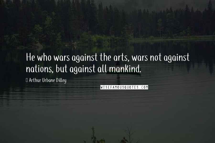 Arthur Urbane Dilley Quotes: He who wars against the arts, wars not against nations, but against all mankind.