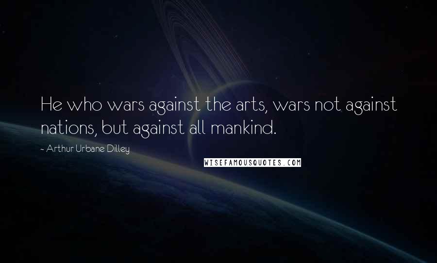 Arthur Urbane Dilley Quotes: He who wars against the arts, wars not against nations, but against all mankind.