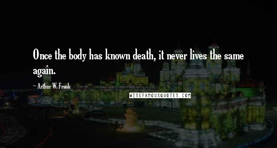 Arthur W. Frank Quotes: Once the body has known death, it never lives the same again.