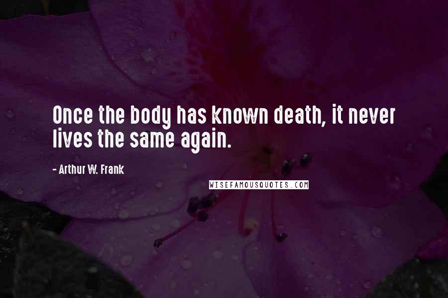 Arthur W. Frank Quotes: Once the body has known death, it never lives the same again.