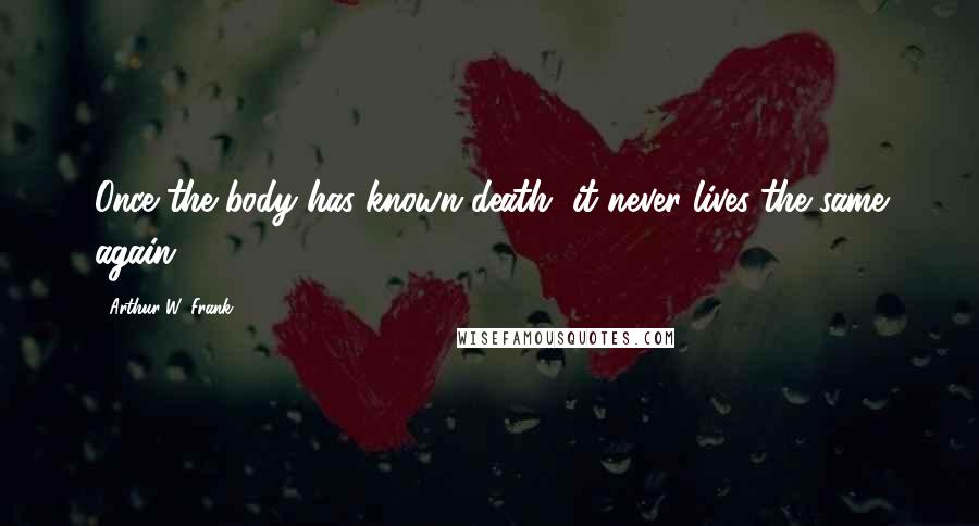 Arthur W. Frank Quotes: Once the body has known death, it never lives the same again.