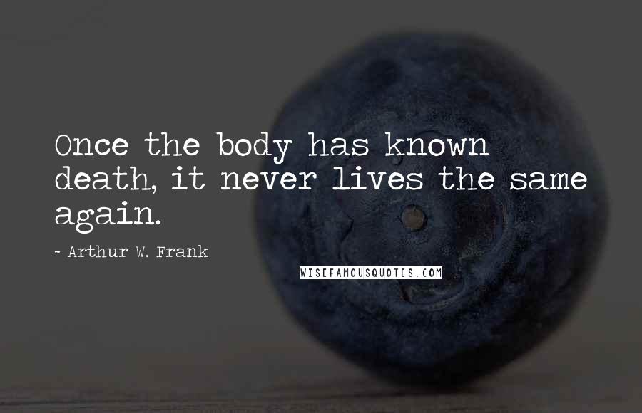 Arthur W. Frank Quotes: Once the body has known death, it never lives the same again.