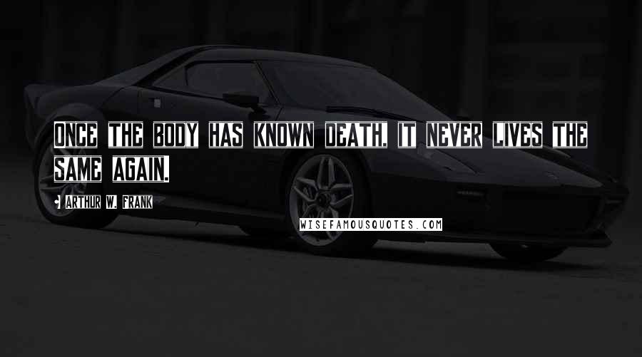 Arthur W. Frank Quotes: Once the body has known death, it never lives the same again.