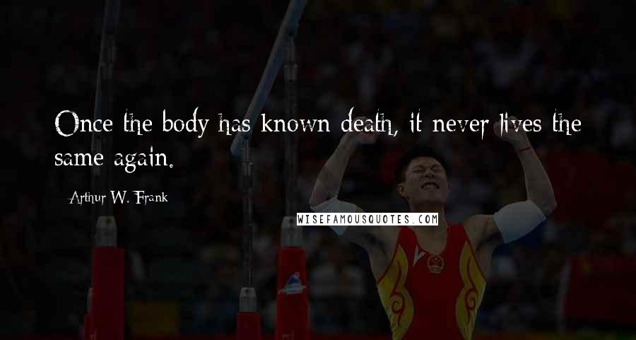 Arthur W. Frank Quotes: Once the body has known death, it never lives the same again.