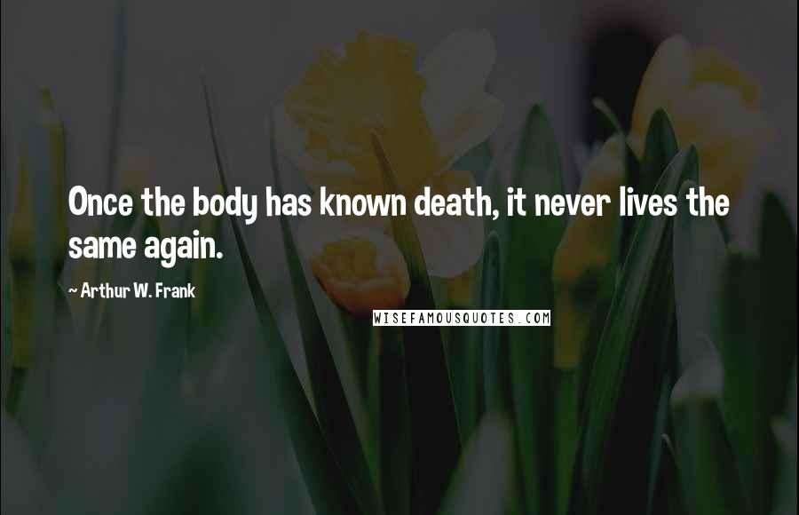 Arthur W. Frank Quotes: Once the body has known death, it never lives the same again.