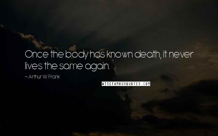 Arthur W. Frank Quotes: Once the body has known death, it never lives the same again.