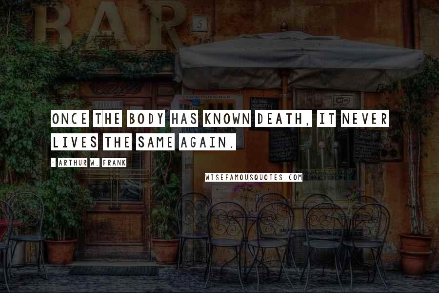 Arthur W. Frank Quotes: Once the body has known death, it never lives the same again.