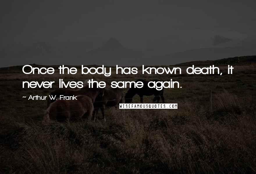 Arthur W. Frank Quotes: Once the body has known death, it never lives the same again.