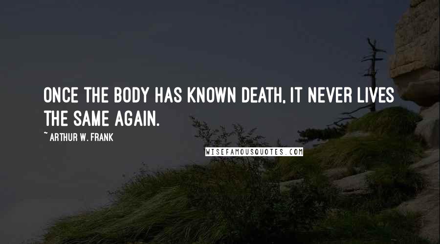 Arthur W. Frank Quotes: Once the body has known death, it never lives the same again.