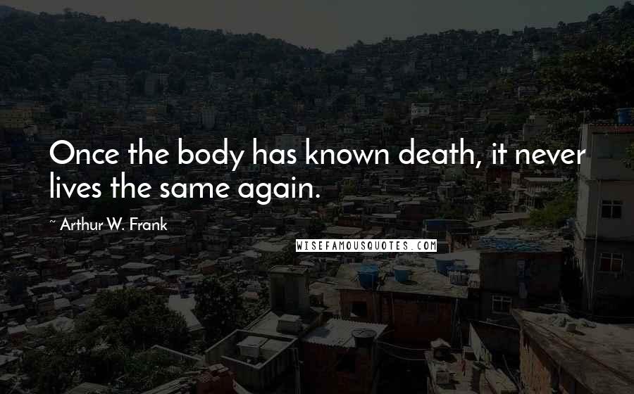 Arthur W. Frank Quotes: Once the body has known death, it never lives the same again.