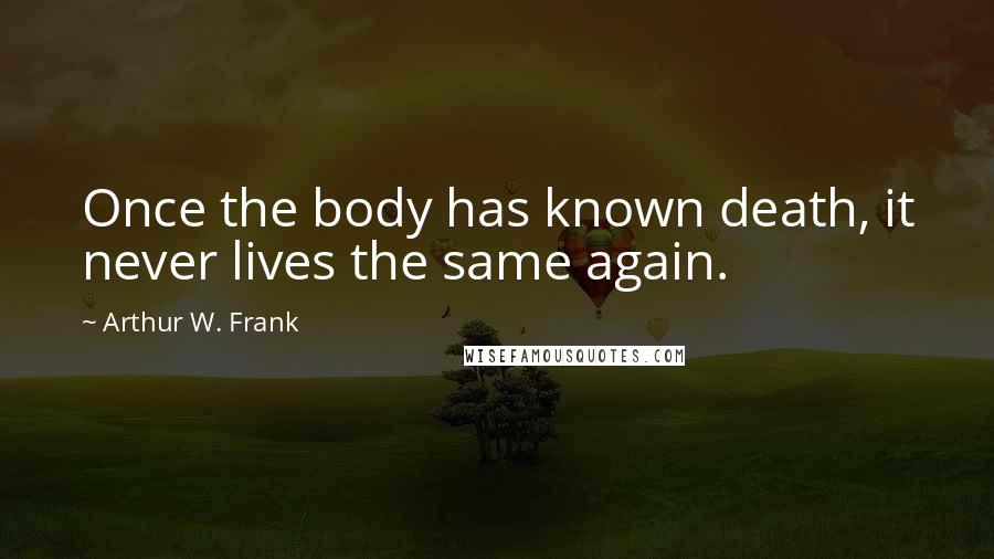 Arthur W. Frank Quotes: Once the body has known death, it never lives the same again.