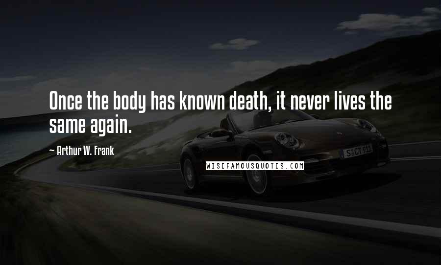 Arthur W. Frank Quotes: Once the body has known death, it never lives the same again.
