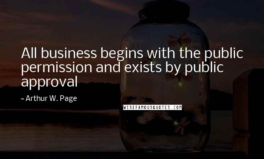 Arthur W. Page Quotes: All business begins with the public permission and exists by public approval