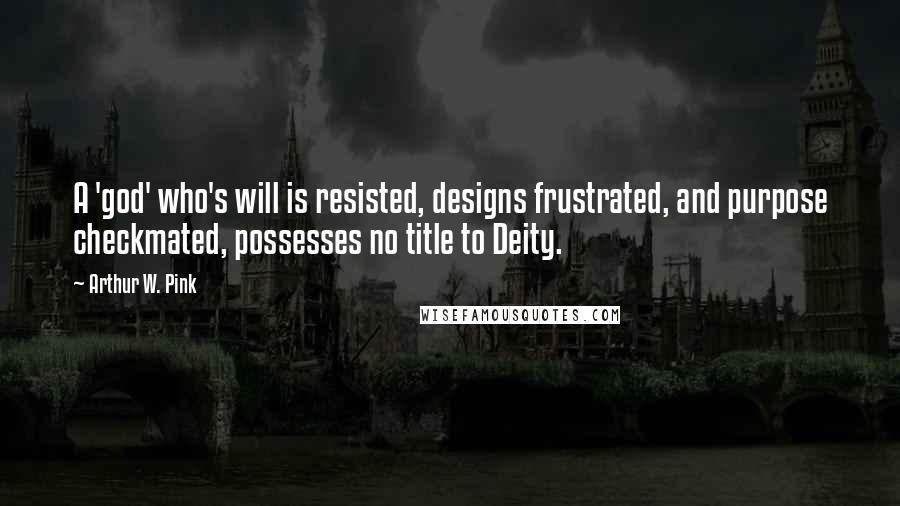 Arthur W. Pink Quotes: A 'god' who's will is resisted, designs frustrated, and purpose checkmated, possesses no title to Deity.