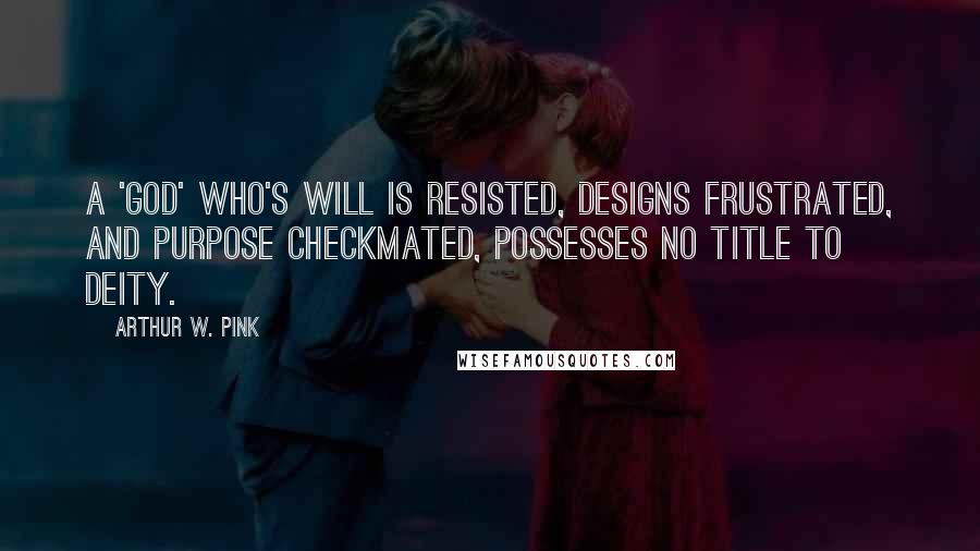 Arthur W. Pink Quotes: A 'god' who's will is resisted, designs frustrated, and purpose checkmated, possesses no title to Deity.