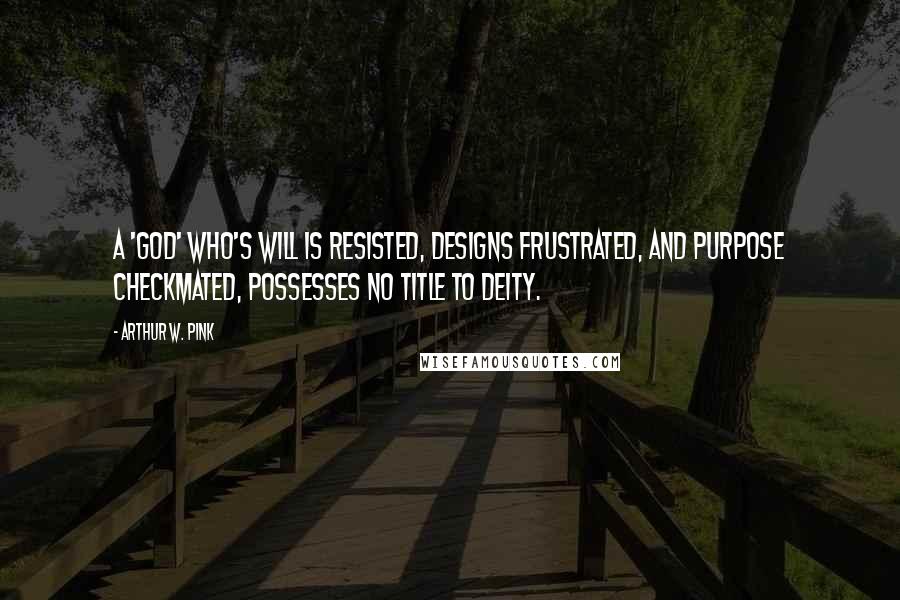 Arthur W. Pink Quotes: A 'god' who's will is resisted, designs frustrated, and purpose checkmated, possesses no title to Deity.