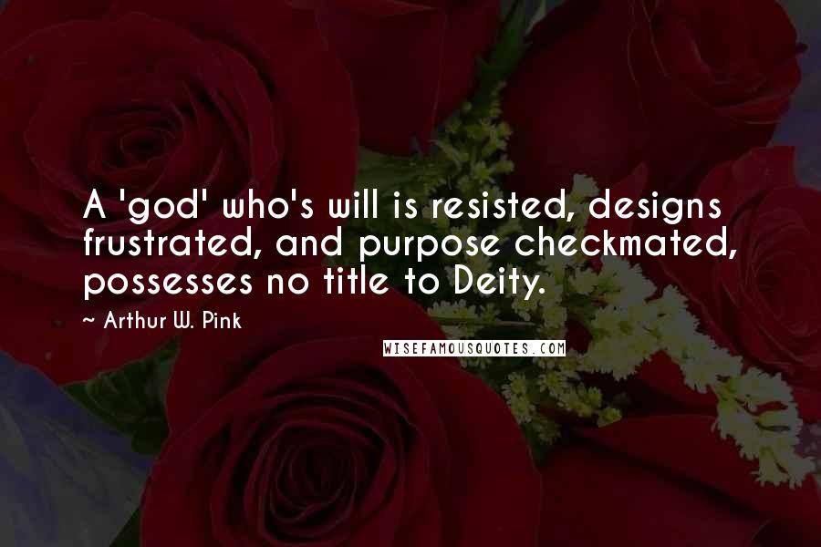 Arthur W. Pink Quotes: A 'god' who's will is resisted, designs frustrated, and purpose checkmated, possesses no title to Deity.