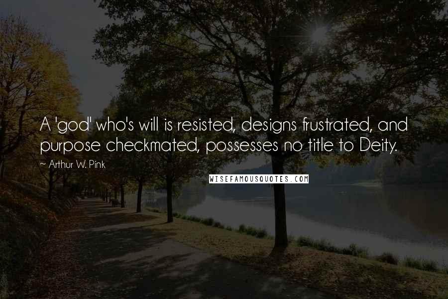 Arthur W. Pink Quotes: A 'god' who's will is resisted, designs frustrated, and purpose checkmated, possesses no title to Deity.