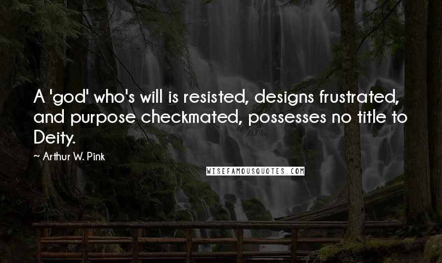 Arthur W. Pink Quotes: A 'god' who's will is resisted, designs frustrated, and purpose checkmated, possesses no title to Deity.