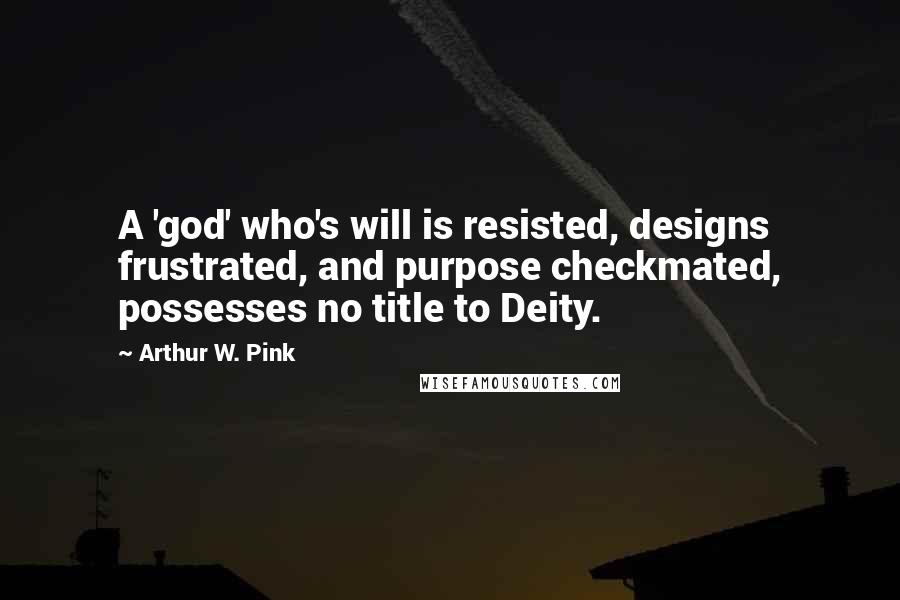 Arthur W. Pink Quotes: A 'god' who's will is resisted, designs frustrated, and purpose checkmated, possesses no title to Deity.