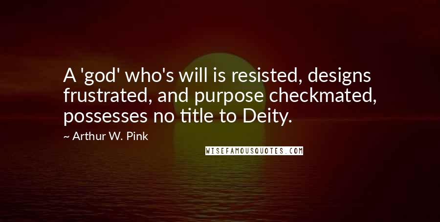 Arthur W. Pink Quotes: A 'god' who's will is resisted, designs frustrated, and purpose checkmated, possesses no title to Deity.