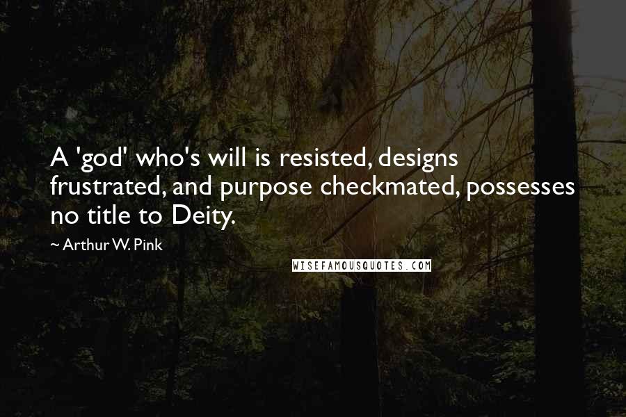 Arthur W. Pink Quotes: A 'god' who's will is resisted, designs frustrated, and purpose checkmated, possesses no title to Deity.