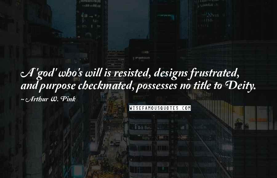 Arthur W. Pink Quotes: A 'god' who's will is resisted, designs frustrated, and purpose checkmated, possesses no title to Deity.