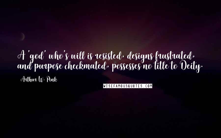 Arthur W. Pink Quotes: A 'god' who's will is resisted, designs frustrated, and purpose checkmated, possesses no title to Deity.