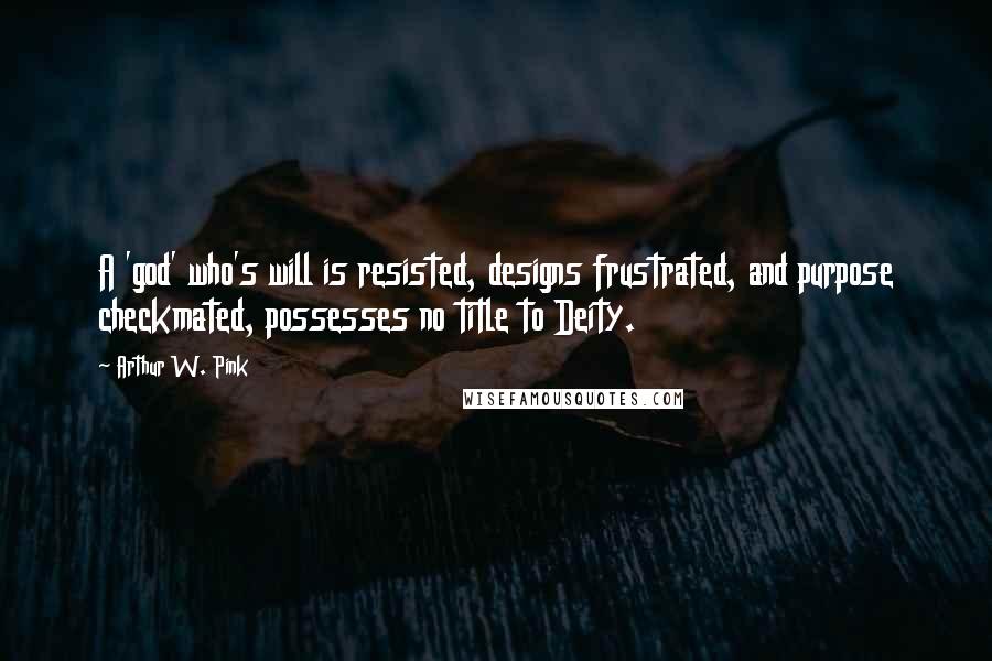 Arthur W. Pink Quotes: A 'god' who's will is resisted, designs frustrated, and purpose checkmated, possesses no title to Deity.