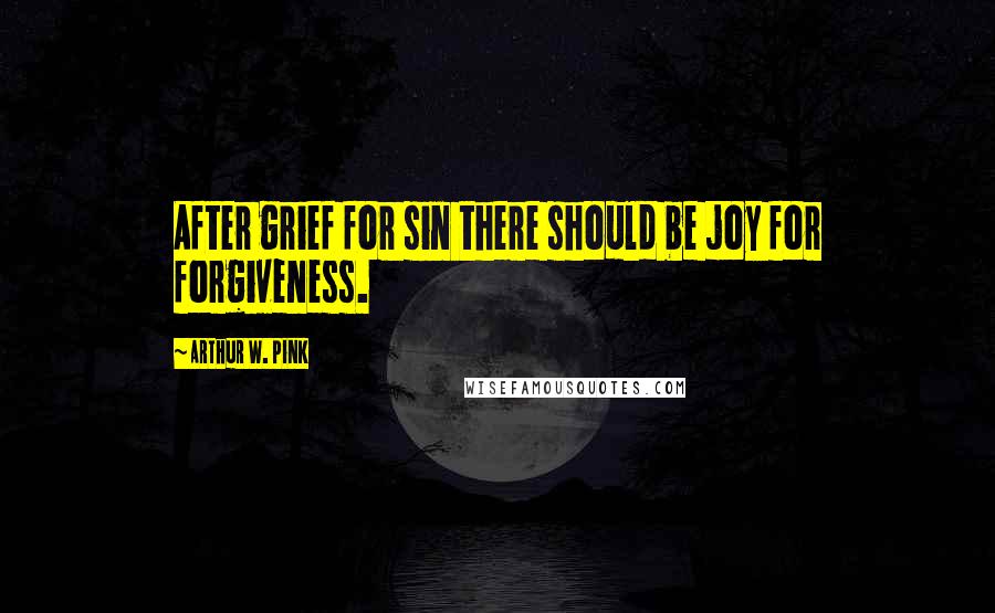 Arthur W. Pink Quotes: After grief for sin there should be joy for forgiveness.