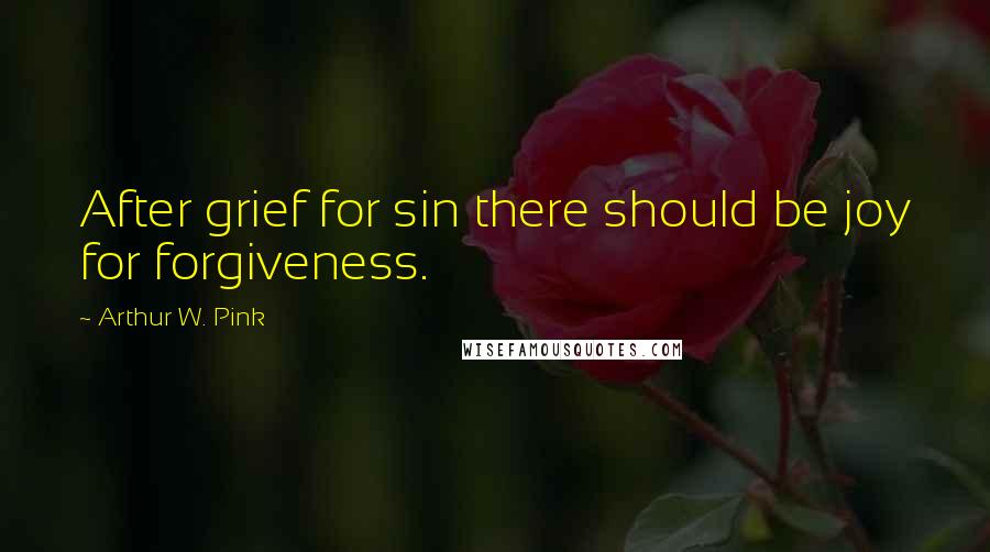Arthur W. Pink Quotes: After grief for sin there should be joy for forgiveness.