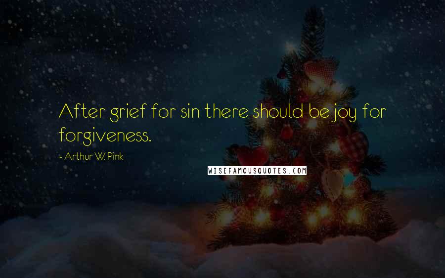 Arthur W. Pink Quotes: After grief for sin there should be joy for forgiveness.