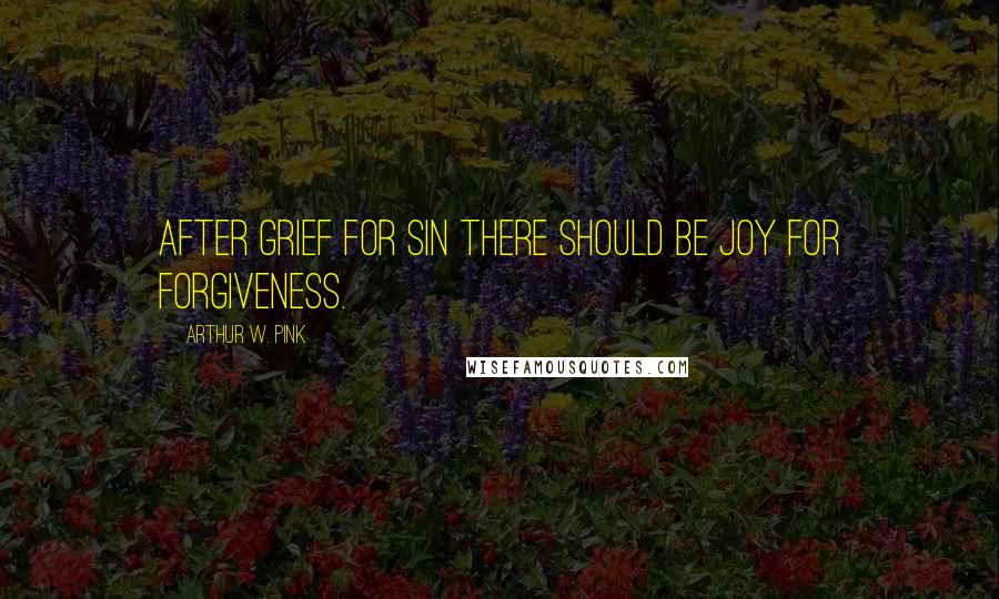 Arthur W. Pink Quotes: After grief for sin there should be joy for forgiveness.