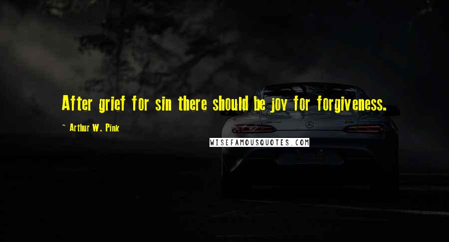 Arthur W. Pink Quotes: After grief for sin there should be joy for forgiveness.