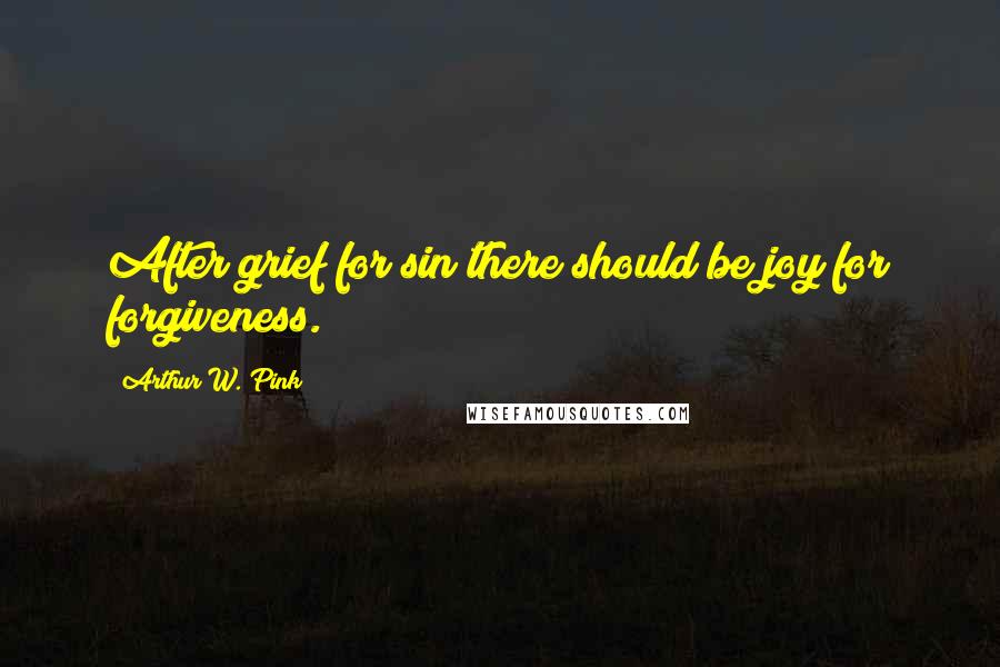 Arthur W. Pink Quotes: After grief for sin there should be joy for forgiveness.