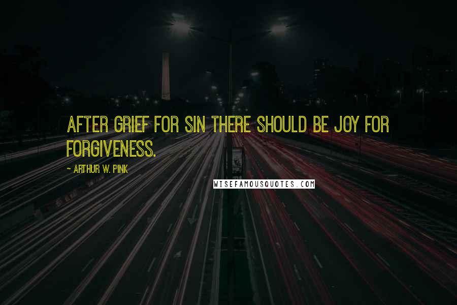 Arthur W. Pink Quotes: After grief for sin there should be joy for forgiveness.