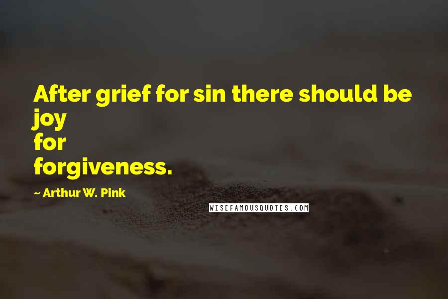 Arthur W. Pink Quotes: After grief for sin there should be joy for forgiveness.