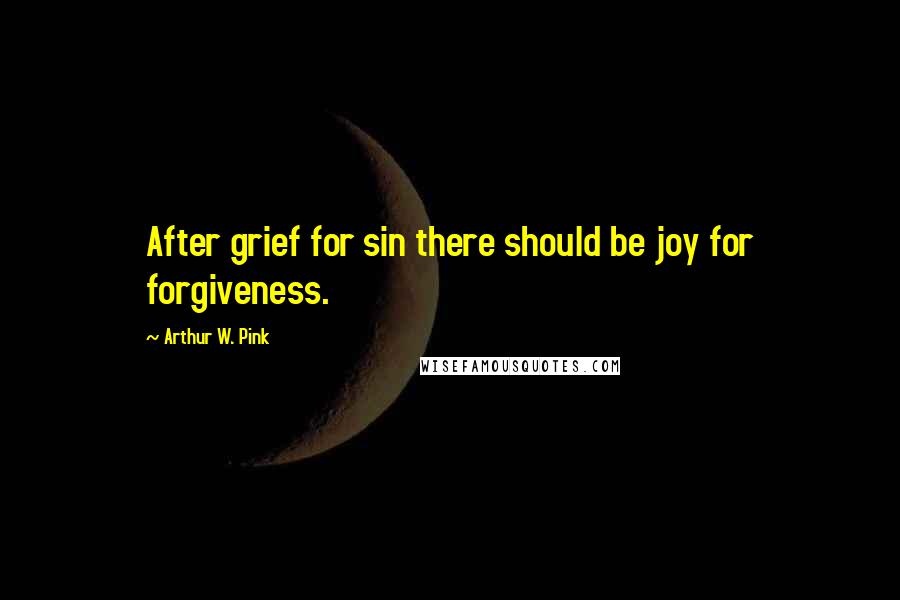 Arthur W. Pink Quotes: After grief for sin there should be joy for forgiveness.