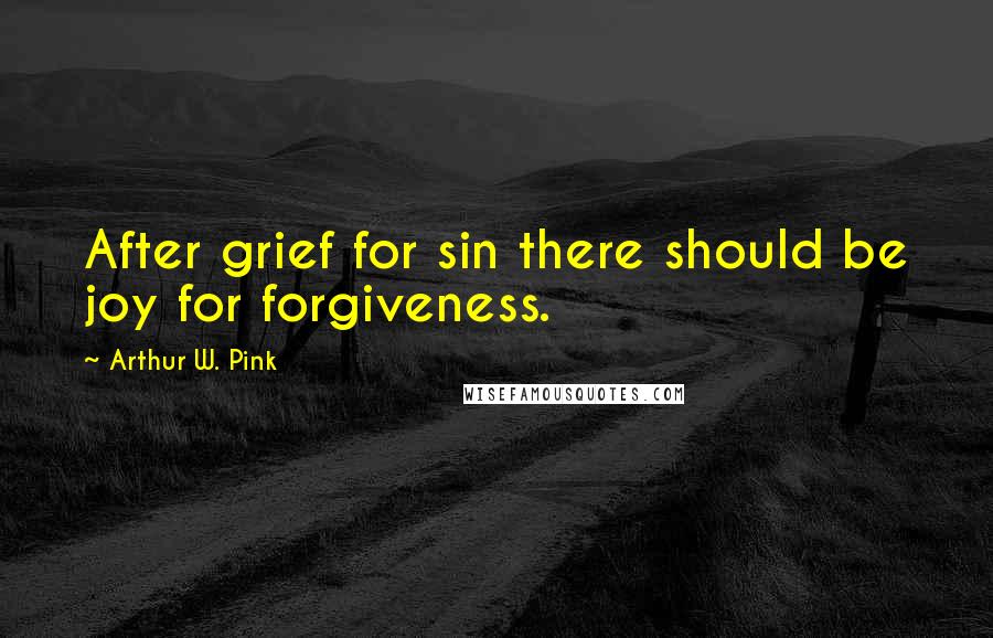 Arthur W. Pink Quotes: After grief for sin there should be joy for forgiveness.