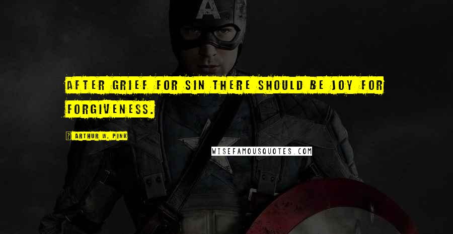 Arthur W. Pink Quotes: After grief for sin there should be joy for forgiveness.