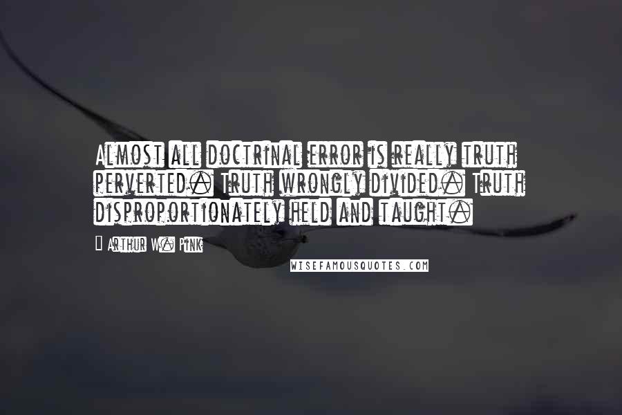 Arthur W. Pink Quotes: Almost all doctrinal error is really truth perverted. Truth wrongly divided. Truth disproportionately held and taught.