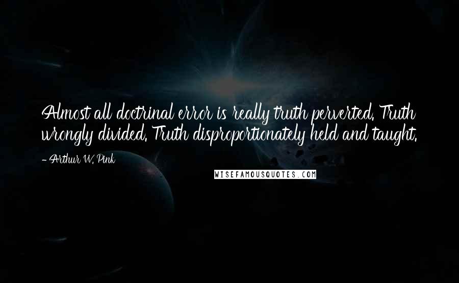 Arthur W. Pink Quotes: Almost all doctrinal error is really truth perverted. Truth wrongly divided. Truth disproportionately held and taught.