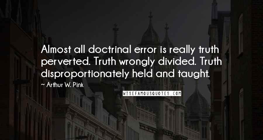 Arthur W. Pink Quotes: Almost all doctrinal error is really truth perverted. Truth wrongly divided. Truth disproportionately held and taught.