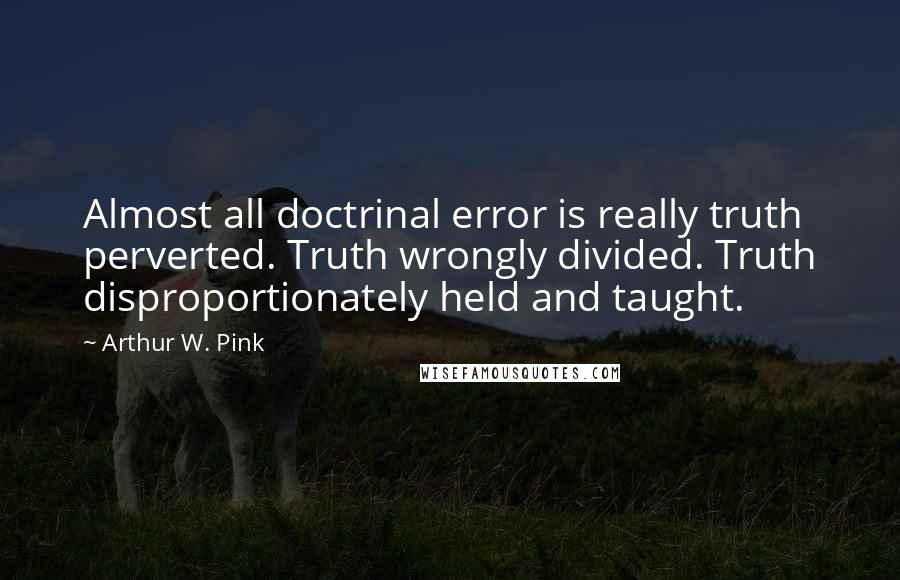 Arthur W. Pink Quotes: Almost all doctrinal error is really truth perverted. Truth wrongly divided. Truth disproportionately held and taught.
