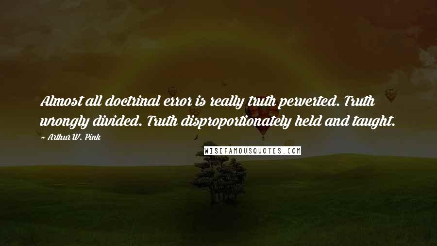 Arthur W. Pink Quotes: Almost all doctrinal error is really truth perverted. Truth wrongly divided. Truth disproportionately held and taught.