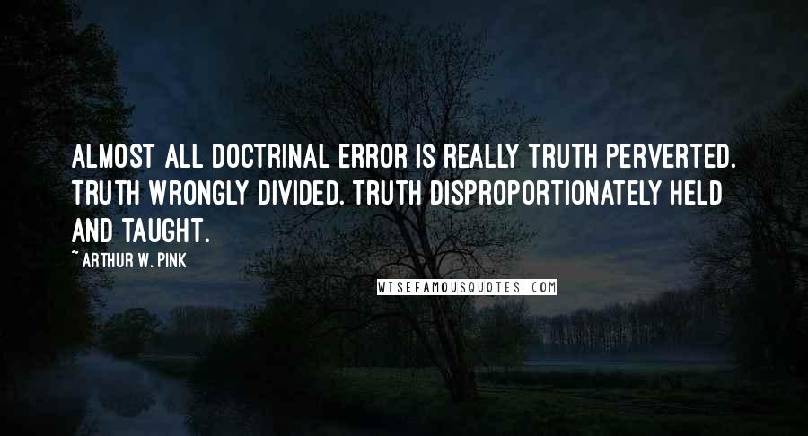 Arthur W. Pink Quotes: Almost all doctrinal error is really truth perverted. Truth wrongly divided. Truth disproportionately held and taught.